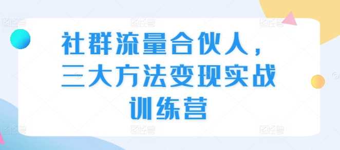 社群流量合伙人，三大方法变现实战训练营-4158创业网