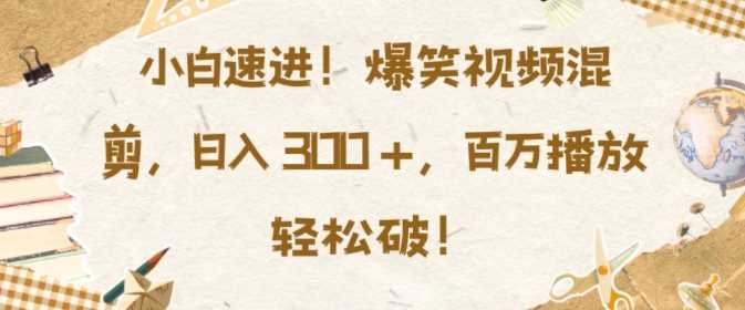 小白速进，爆笑视频混剪，日入3张，百万播放轻松破【揭秘】-4158创业网