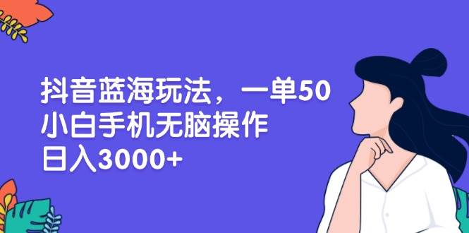 （13476期）抖音蓝海玩法，一单50，小白手机无脑操作，日入3000+-4158创业网