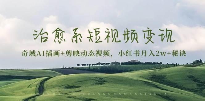 治愈系短视频变现：奇域AI插画+剪映动态视频，小红书月入2w+秘诀（含素材）-4158创业网