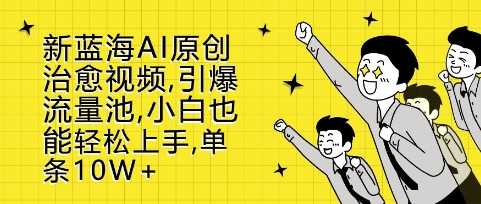 新蓝海AI原创治愈视频，引爆流量池，小白也能轻松上手，篇篇10W+【揭秘】-4158创业网
