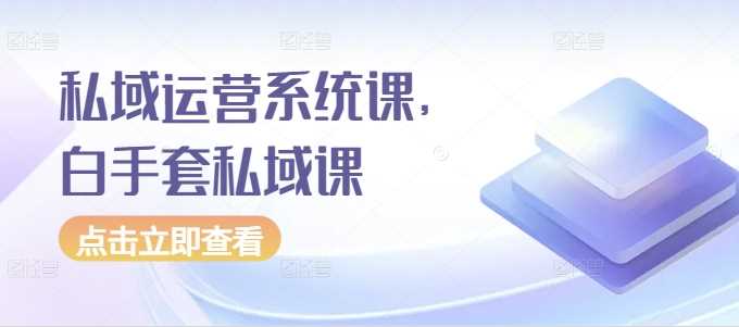 私域运营系统课，白手套私域课-4158创业网