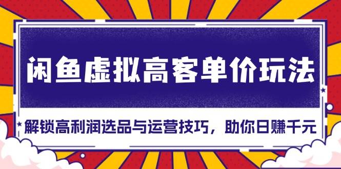 （13437期）闲鱼虚拟高客单价玩法：解锁高利润选品与运营技巧，助你日赚千元！-4158创业网