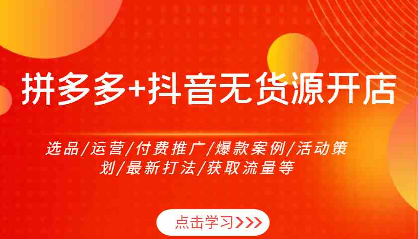 拼多多+抖音无货源开店：选品/运营/付费推广/爆款案例/活动策划/最新打法/获取流量等-4158创业网
