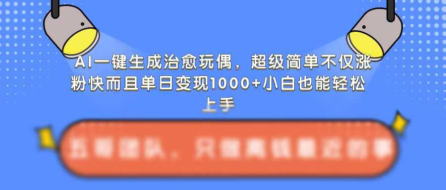 AI一键生成治愈玩偶，超级简单，不仅涨粉快而且单日变现1k-4158创业网