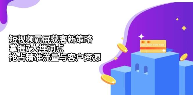 （13429期）短视频霸屏获客新策略：掌握7大埋词点，抢占精准流量与客户资源-4158创业网