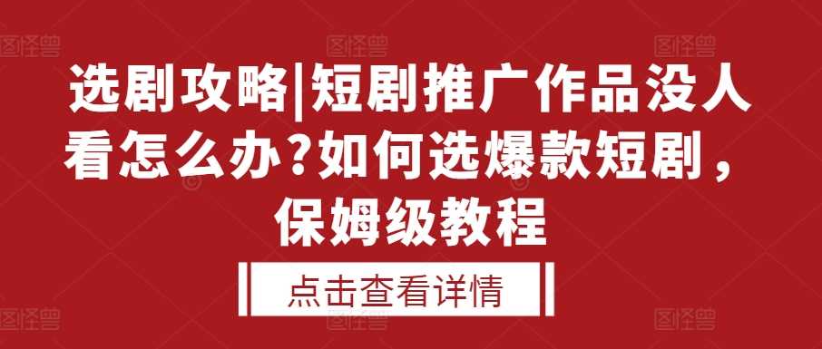 选剧攻略|短剧推广作品没人看怎么办?如何选爆款短剧，保姆级教程-4158创业网