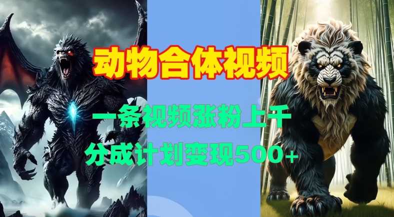 动物合体视频，一条视频涨粉上千，一键生成，分成计划变现5张-4158创业网
