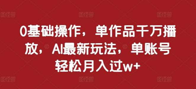 0基础操作，单作品千万播放，AI最新玩法，单账号轻松月入过w+【揭秘】-4158创业网