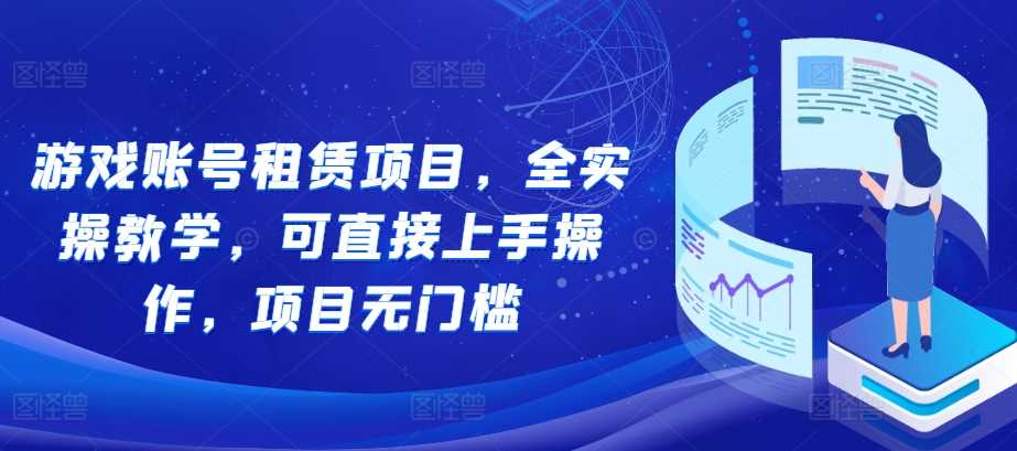 游戏账号租赁项目，全实操教学，可直接上手操作，项目无门槛-4158创业网