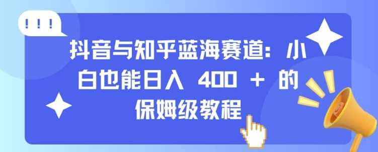抖音与知乎蓝海赛道：小白也能日入 4张 的保姆级教程-4158创业网