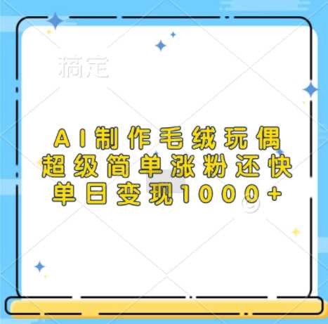 AI制作毛绒玩偶，超级简单涨粉还快，单日变现1k-4158创业网