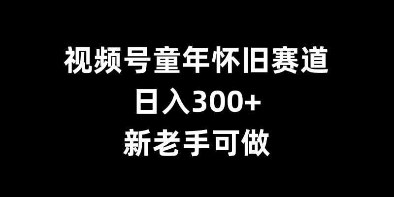 视频号童年怀旧赛道，日入300+，新老手可做【揭秘】-4158创业网