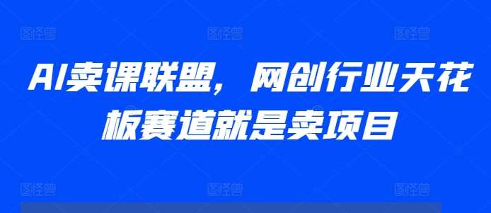 AI卖课联盟，网创行业天花板赛道就是卖项目-4158创业网