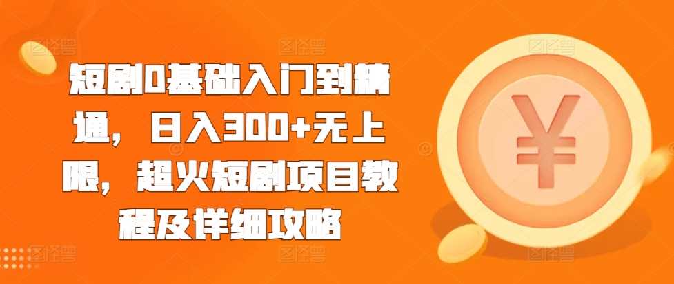 短剧0基础入门到精通，日入300+无上限，超火短剧项目教程及详细攻略-4158创业网