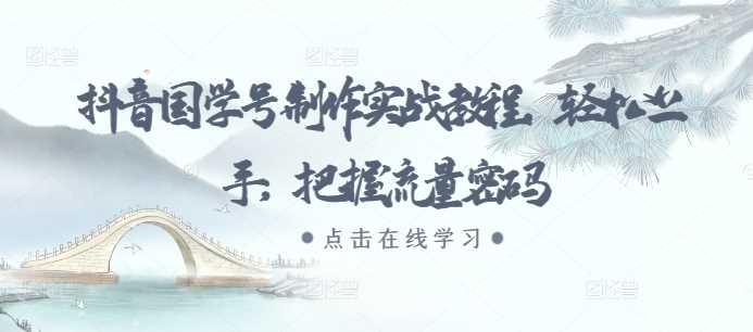 抖音国学号制作实战教程，轻松上手，把握流量密码-4158创业网