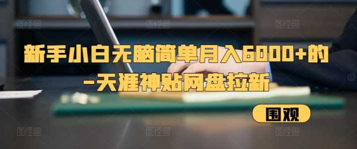 新手小白无脑简单月入6000+的-天涯神贴网盘拉新【揭秘】-4158创业网