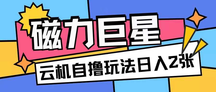 磁力巨星，无脑撸收益玩法无需手机云机操作可矩阵放大单日收入200+【揭秘】-4158创业网