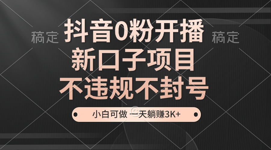 抖音0粉开播，新口子，不违规不封号， 小白可做，一天躺赚3k+-4158创业网