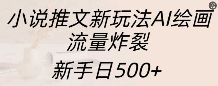小说推文新玩法AI绘画，流量炸裂，新手日500+【揭秘】-4158创业网
