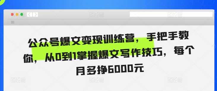 公众号爆文变现训练营，手把手教你，从0到1掌握爆文写作技巧，每个月多挣6000元-4158创业网