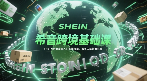 希音跨境基础课，SHEIN希音卖家入门实操指南，新手入坑希音必看-4158创业网