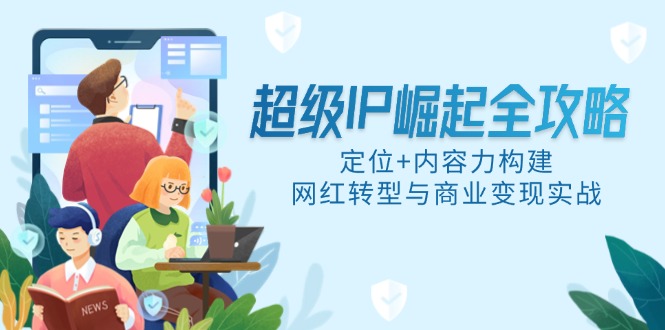 超级IP崛起全攻略，定位+内容力构建，网红转型与商业变现实战-4158创业网