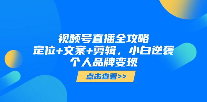 视频号直播全攻略，定位+文案+剪辑，小白逆袭个人品牌变现-4158创业网