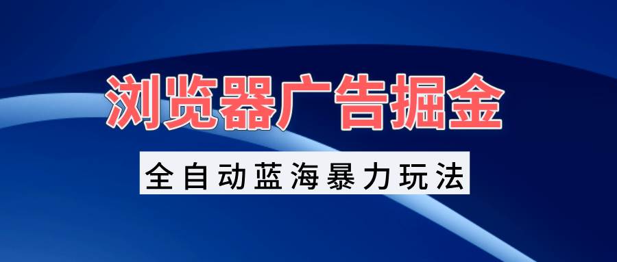 （13423期）浏览器广告掘金，全自动蓝海暴力玩法，轻松日入1000+矩阵无脑开干-4158创业网