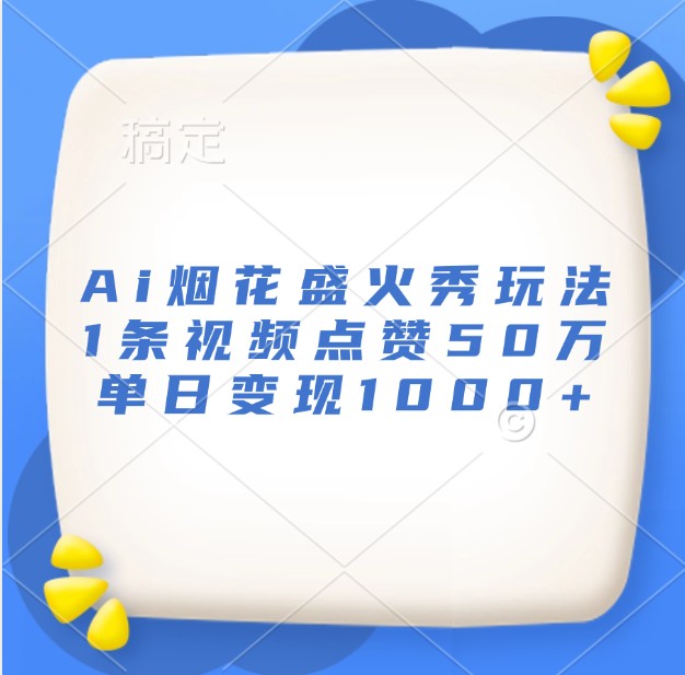 Ai烟花盛火秀玩法，1条视频点赞50万，单日变现1000+-4158创业网