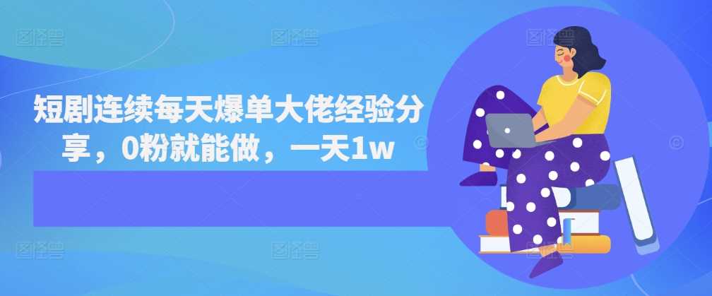短剧连续每天爆单大佬经验分享，0粉就能做，一天1w-4158创业网