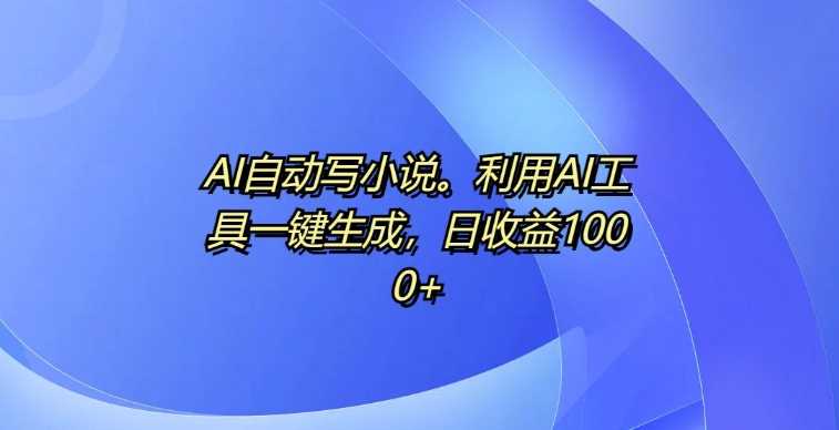 AI自动写小说，利用AI工具一键生成，日收益1k【揭秘】-4158创业网