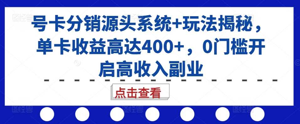 号卡分销源头系统+玩法揭秘，单卡收益高达400+，0门槛开启高收入副业-4158创业网