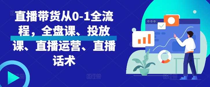 直播带货从0-1全流程，全盘课、投放课、直播运营、直播话术-4158创业网