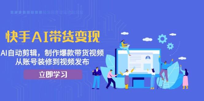 （13312期）快手AI带货变现：AI自动剪辑，制作爆款带货视频，从账号装修到视频发布-4158创业网