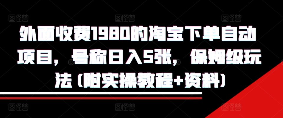 外面收费1980的淘宝下单自动项目，号称日入5张，保姆级玩法(附实操教程+资料)【揭秘】-4158创业网