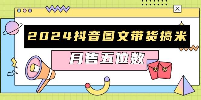 2024抖音图文带货搞米：快速起号与破播放方法，助力销量飙升，月售五位数-4158创业网
