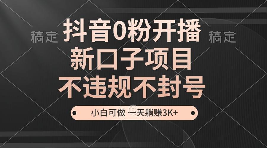 （13301期）抖音0粉开播，新口子项目，不违规不封号，小白可做，一天躺赚3K+-4158创业网