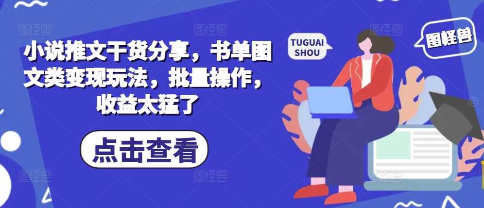 小说推文干货分享，书单图文类变现玩法，批量操作，收益太猛了-4158创业网