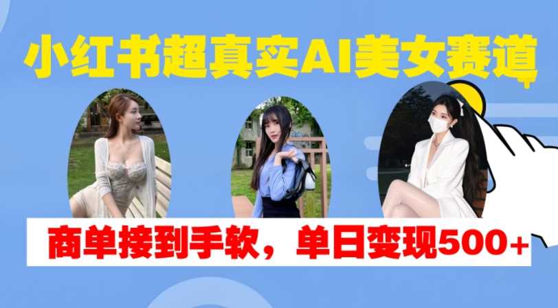 小红书超真实AI美女赛道，商单拿到手软，单日变现500+-4158创业网