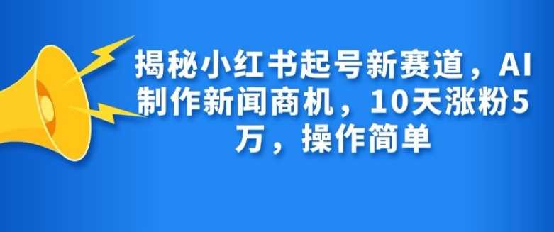 揭秘小红书起号新赛道，AI制作新闻商机，10天涨粉1万，操作简单-4158创业网