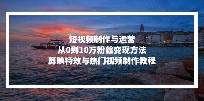 （13247期）短视频制作与运营，从0到10万粉丝变现方法，剪映特效与热门视频制作教程-4158创业网