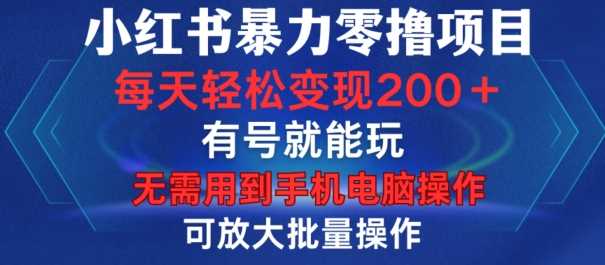 小红书暴力零撸项目，有号就能玩，单号每天变现1到15元，可放大批量操作，无需手机电脑操作【揭秘】-4158创业网