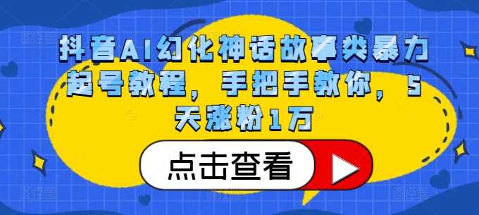 抖音AI幻化神话故事类暴力起号教程，手把手教你，5天涨粉1万-4158创业网
