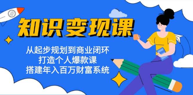 知识变现课：从起步规划到商业闭环 打造个人爆款课 搭建年入百万财富系统-4158创业网