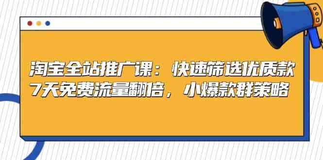 淘宝全站推广课：快速筛选优质款，7天免费流量翻倍，小爆款群策略-4158创业网