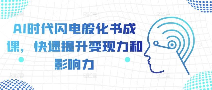 AI时代闪电般化书成课，快速提升变现力和影响力-4158创业网