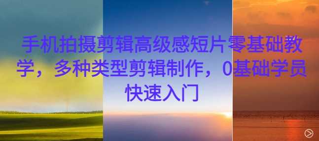 手机拍摄剪辑高级感短片零基础教学，多种类型剪辑制作，0基础学员快速入门-4158创业网
