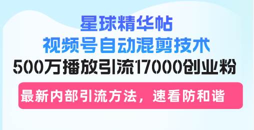 （13168期）星球精华帖视频号自动混剪技术，500万播放引流17000创业粉，最新内部引…-4158创业网