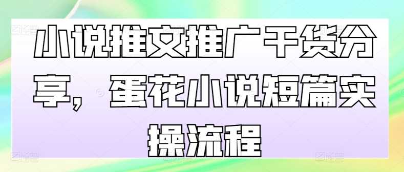 小说推文推广干货分享，蛋花小说短篇实操流程-4158创业网